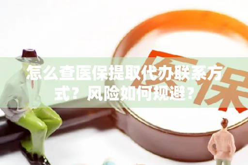 怎么查医保提取代办联系方式？风险如何规避？